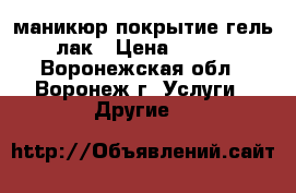 маникюр покрытие гель-лак › Цена ­ 500 - Воронежская обл., Воронеж г. Услуги » Другие   